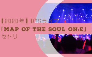 MAP OF THE SOUL ON:E」セトリ