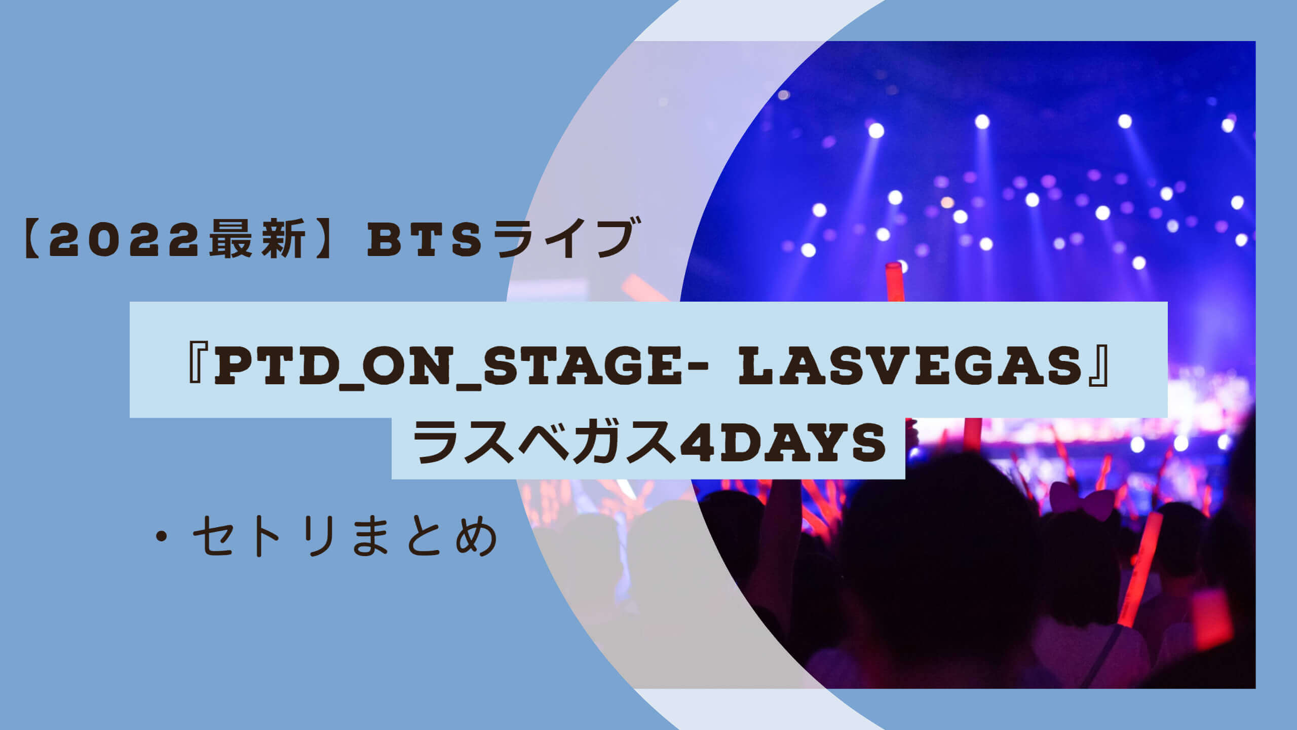 【2022】BTSライブ『PTD_ON_STAGE- LASVEGAS』ラスベガス4DAYS・セトリ «
