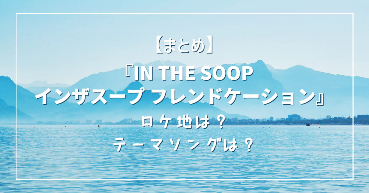 まとめ】『IN THE SOOPインザスープ フレンドケーション』ロケ地は？テーマソングは？ «